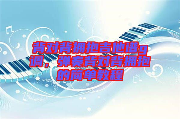 背對背擁抱吉他譜g調，彈奏背對背擁抱的簡單教程