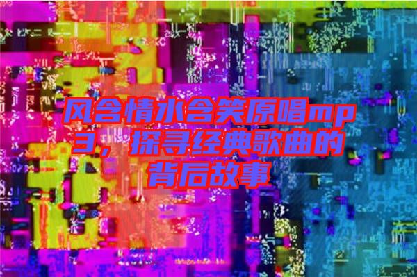 風含情水含笑原唱mp3，探尋經(jīng)典歌曲的背后故事