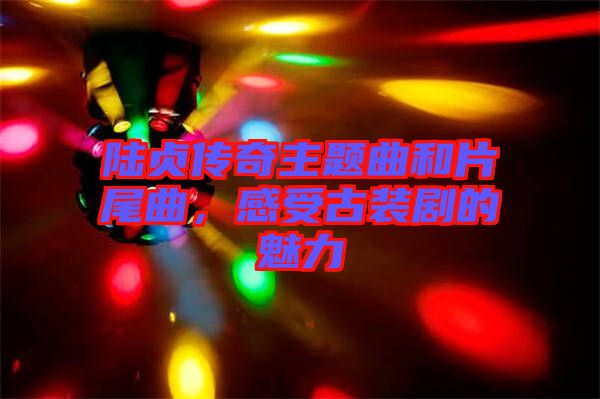 陸貞傳奇主題曲和片尾曲，感受古裝劇的魅力