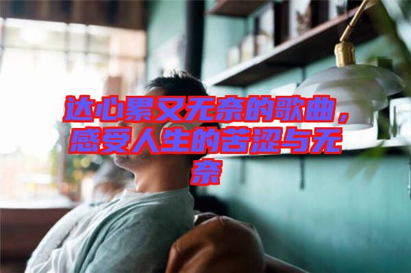 達(dá)心累又無奈的歌曲，感受人生的苦澀與無奈