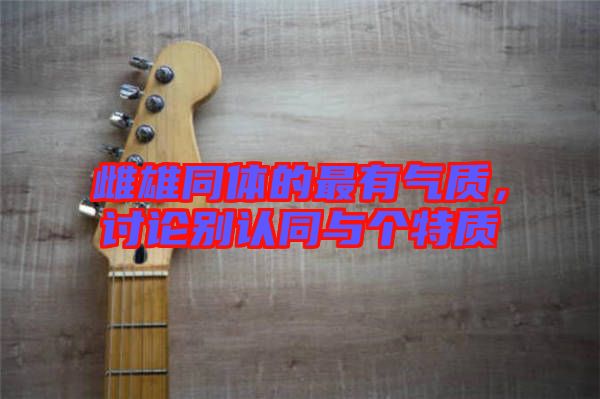 雌雄同體的最有氣質(zhì)，討論別認(rèn)同與個特質(zhì)