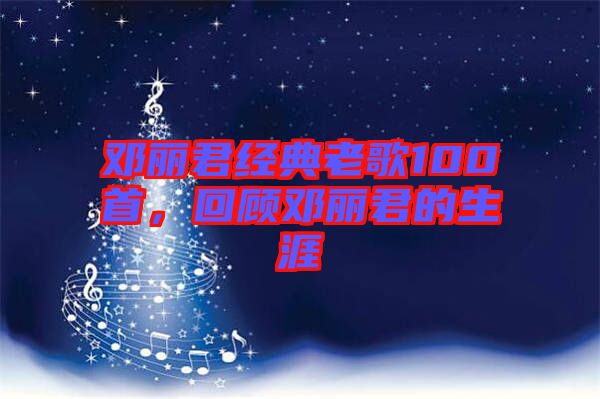 鄧麗君經典老歌100首，回顧鄧麗君的生涯