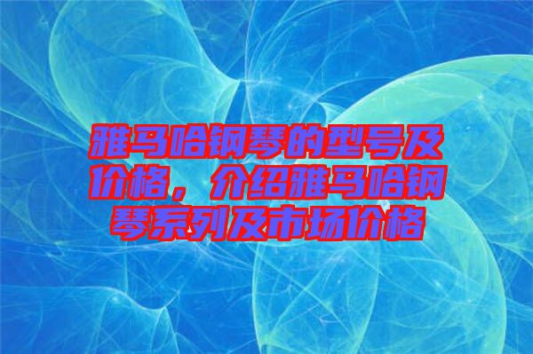 雅馬哈鋼琴的型號及價格，介紹雅馬哈鋼琴系列及市場價格