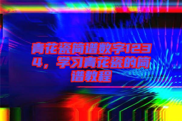 青花瓷簡譜數字1234，學習青花瓷的簡譜教程