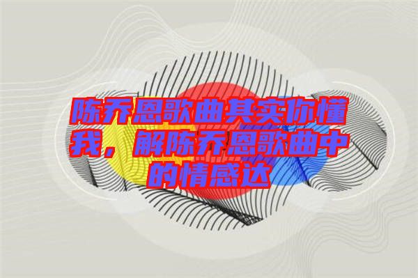 陳喬恩歌曲其實(shí)你懂我，解陳喬恩歌曲中的情感達(dá)