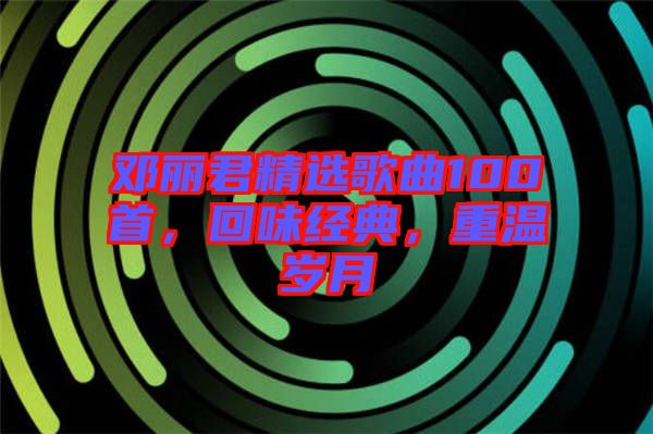 鄧麗君精選歌曲100首，回味經典，重溫歲月
