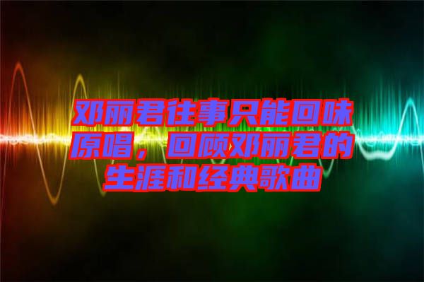 鄧麗君往事只能回味原唱，回顧鄧麗君的生涯和經典歌曲