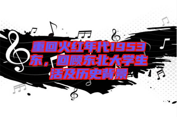 重回火紅年代1953東，回顧東北大學生活及歷史背景