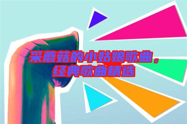 采蘑菇的小姑娘歌曲，經典歌曲精選