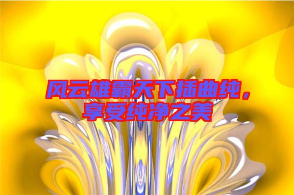 風云雄霸天下插曲純，享受純凈之美
