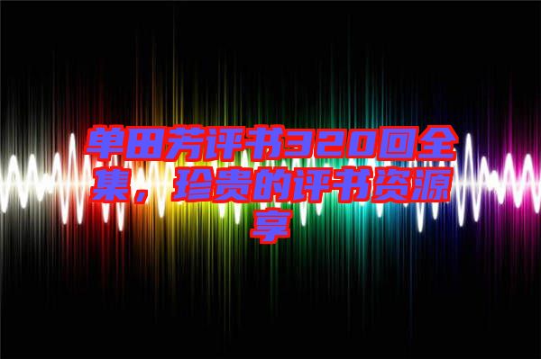 單田芳評書320回全集，珍貴的評書資源享