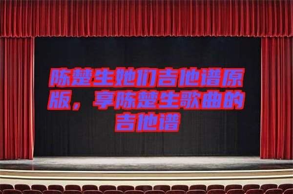 陳楚生她們吉他譜原版，享陳楚生歌曲的吉他譜