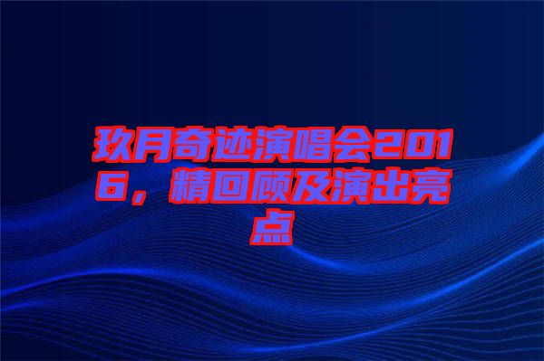 玖月奇跡演唱會2016，精回顧及演出亮點