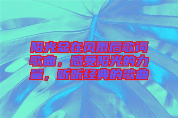 陽(yáng)光總在風(fēng)雨后歌詞歌曲，感受陽(yáng)光的力量，聽(tīng)聽(tīng)經(jīng)典的歌曲