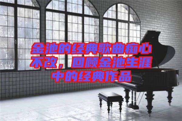 金池的經典歌曲癡心不改，回顧金池生涯中的經典作品